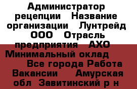 Администратор рецепции › Название организации ­ Лунтрейд, ООО › Отрасль предприятия ­ АХО › Минимальный оклад ­ 20 000 - Все города Работа » Вакансии   . Амурская обл.,Завитинский р-н